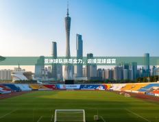 亚洲球队拼尽全力，迎接足球盛宴