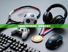 沙特阿拉伯神勇逆转，战胜塞内加尔